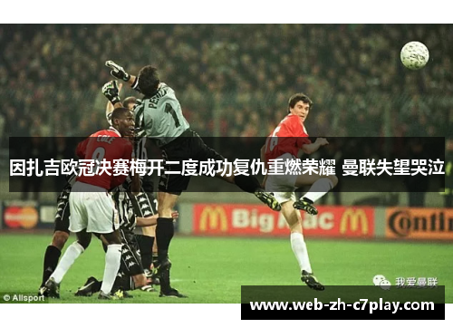 因扎吉欧冠决赛梅开二度成功复仇重燃荣耀 曼联失望哭泣