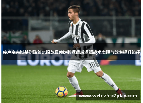 库卢塞夫斯基对阵莱比锡英超关键数据背后逻辑战术表现与效率提升路径 库卢塞夫斯基对阵莱比锡英超关键数据背后逻辑战术表现与效率提升路径