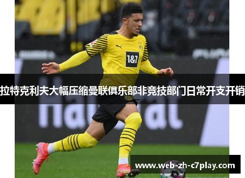 拉特克利夫大幅压缩曼联俱乐部非竞技部门日常开支开销 拉特克利夫大幅压缩曼联俱乐部非竞技部门日常开支开销