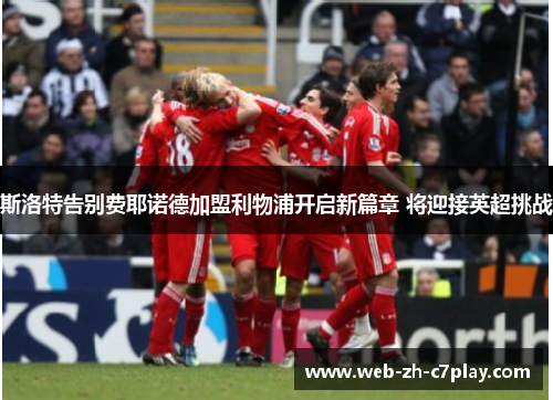 斯洛特告别费耶诺德加盟利物浦开启新篇章 将迎接英超挑战