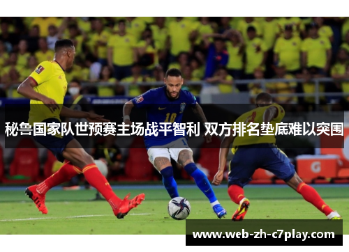 秘鲁国家队世预赛主场战平智利 双方排名垫底难以突围 秘鲁国家队世预赛主场战平智利 双方排名垫底难以突围