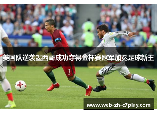 美国队逆袭墨西哥成功夺得金杯赛冠军加冕足球新王 美国队逆袭墨西哥成功夺得金杯赛冠军加冕足球新王