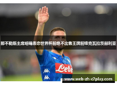 那不勒斯主席明确表态世界杯前绝不出售王牌前锋克瓦拉茨赫利亚 那不勒斯主席明确表态世界杯前绝不出售王牌前锋克瓦拉茨赫利亚