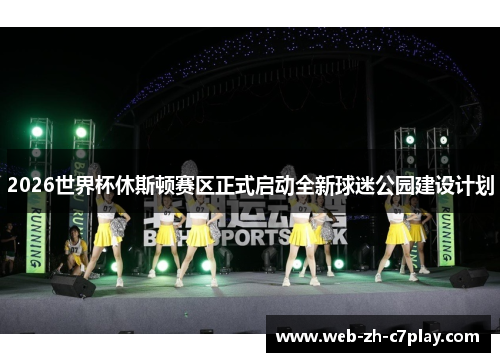 2026世界杯休斯顿赛区正式启动全新球迷公园建设计划 2026世界杯休斯顿赛区正式启动全新球迷公园建设计划
