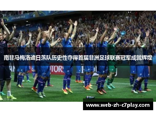 南非马梅洛迪日落队历史性夺得首届非洲足球联赛冠军成就辉煌 南非马梅洛迪日落队历史性夺得首届非洲足球联赛冠军成就辉煌