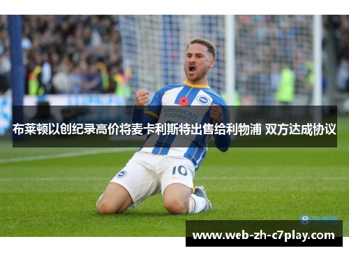 布莱顿以创纪录高价将麦卡利斯特出售给利物浦 双方达成协议