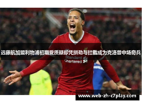 远藤航加盟利物浦初期受质疑却凭拼劲与拦截成为克洛普中场奇兵