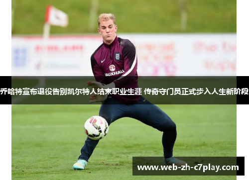 乔哈特宣布退役告别凯尔特人结束职业生涯 传奇守门员正式步入人生新阶段 乔哈特宣布退役告别凯尔特人结束职业生涯 传奇守门员正式步入人生新阶段