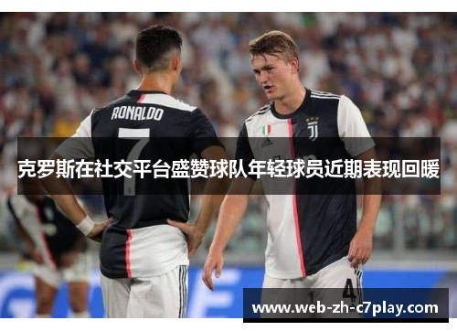 克罗斯在社交平台盛赞球队年轻球员近期表现回暖 克罗斯在社交平台盛赞球队年轻球员近期表现回暖