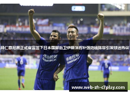 拜仁慕尼黑正式官宣签下日本国脚后卫伊藤洋辉补强防线阵容引发球迷热议 拜仁慕尼黑正式官宣签下日本国脚后卫伊藤洋辉补强防线阵容引发球迷热议