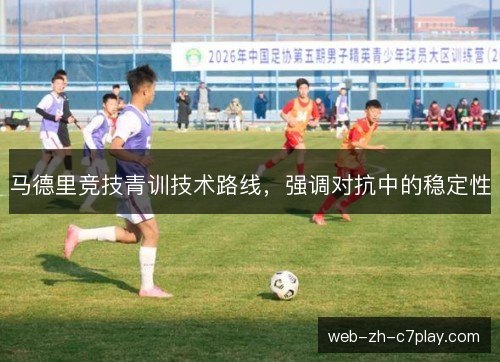 马德里竞技青训技术路线,强调对抗中的稳定性 马德里竞技青训技术路线,强调对抗中的稳定性