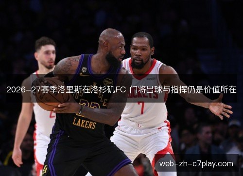 2026-27赛季洛里斯在洛杉矶FC 门将出球与指挥仍是价值所在 2026-27赛季洛里斯在洛杉矶FC 门将出球与指挥仍是价值所在